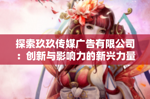 探索玖玖传媒广告有限公司：创新与影响力的新兴力量