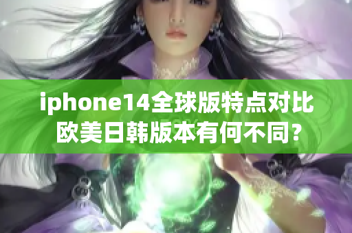 iphone14全球版特点对比 欧美日韩版本有何不同？