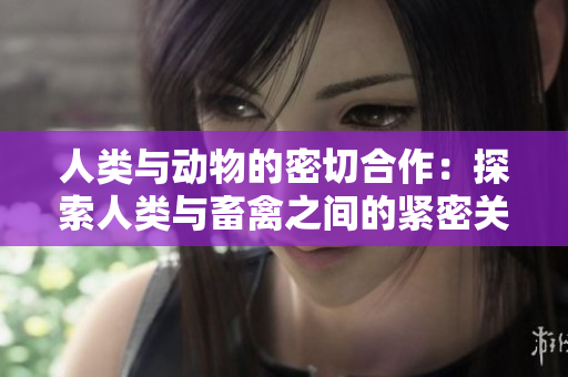 人类与动物的密切合作：探索人类与畜禽之间的紧密关系