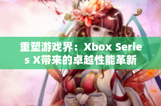 重塑游戏界：Xbox Series X带来的卓越性能革新