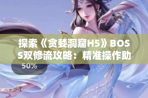 探索《贪婪洞窟H5》BOSS双修流攻略：精准操作助你轻松击败挑战