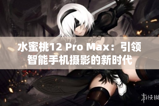 水蜜桃12 Pro Max：引领智能手机摄影的新时代