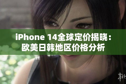 iPhone 14全球定价揭晓：欧美日韩地区价格分析