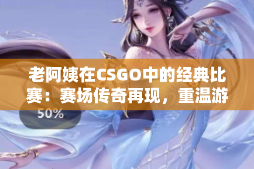 老阿姨在CSGO中的经典比赛：赛场传奇再现，重温游戏历史