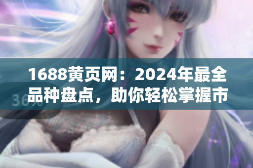 1688黄页网：2024年最全品种盘点，助你轻松掌握市场动态！