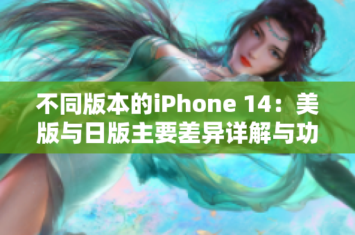 不同版本的iPhone 14：美版与日版主要差异详解与功能对比