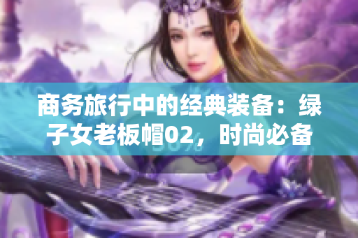 商务旅行中的经典装备：绿子女老板帽02，时尚必备！