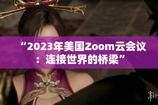 “2023年美国Zoom云会议：连接世界的桥梁”