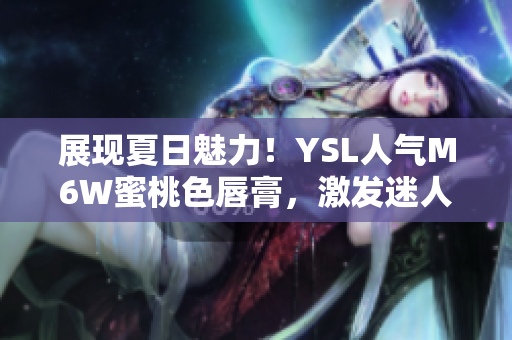 展现夏日魅力！YSL人气M6W蜜桃色唇膏，激发迷人色彩，散发自信光芒