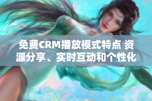 免费CRM播放模式特点 资源分享、实时互动和个性化定制