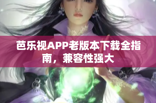 芭乐视APP老版本下载全指南，兼容性强大