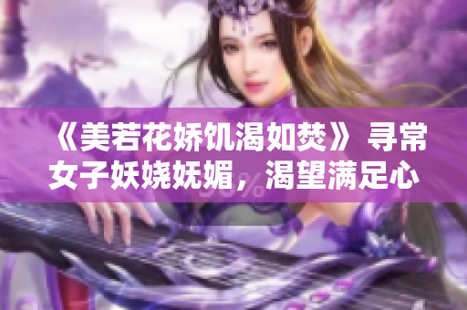 《美若花娇饥渴如焚》 寻常女子妖娆妩媚，渴望满足心头渴望。