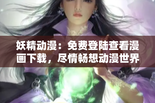 妖精动漫：免费登陆查看漫画下载，尽情畅想动漫世界