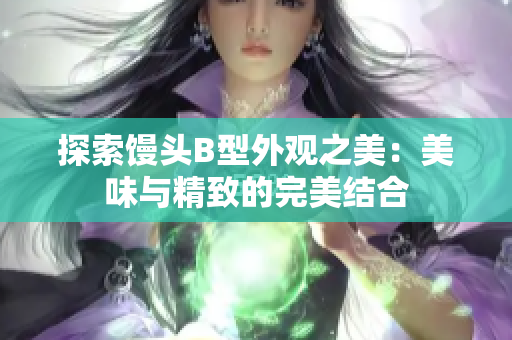 探索馒头B型外观之美：美味与精致的完美结合