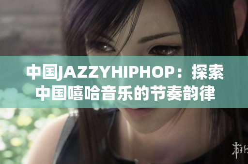 中国JAZZYHIPHOP：探索中国嘻哈音乐的节奏韵律