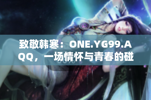 致敬韩寒：ONE.YG99.AQQ，一场情怀与青春的碰撞