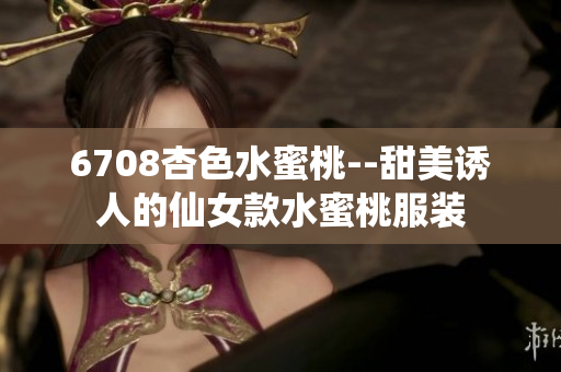 6708杏色水蜜桃--甜美诱人的仙女款水蜜桃服装