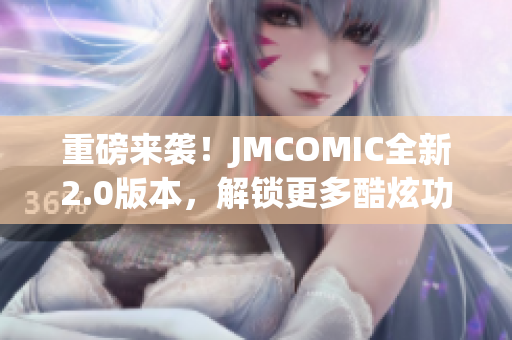 重磅来袭！JMCOMIC全新2.0版本，解锁更多酷炫功能！MIC娱乐震撼升级！