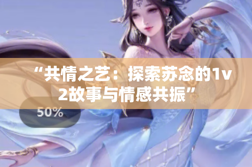 “共情之艺：探索苏念的1v2故事与情感共振”