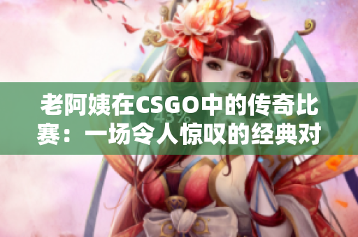 老阿姨在CSGO中的传奇比赛：一场令人惊叹的经典对决