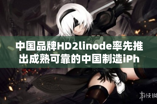 中国品牌HD2linode率先推出成熟可靠的中国制造iPhone替换方案