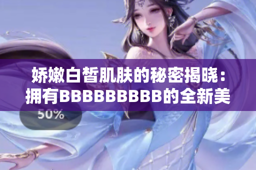 娇嫩白皙肌肤的秘密揭晓：拥有BBBBBBBBB的全新美肤方案