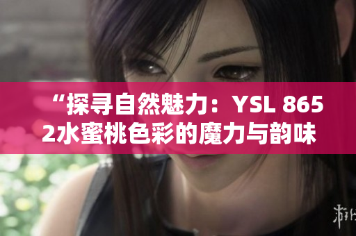 “探寻自然魅力：YSL 8652水蜜桃色彩的魔力与韵味”