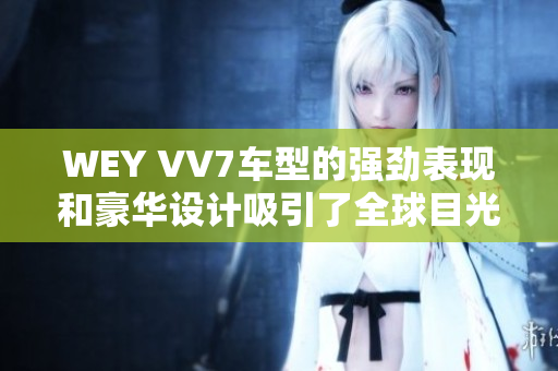 WEY VV7车型的强劲表现和豪华设计吸引了全球目光