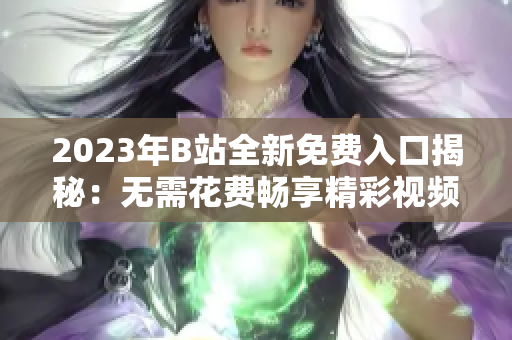 2023年B站全新免费入口揭秘：无需花费畅享精彩视频