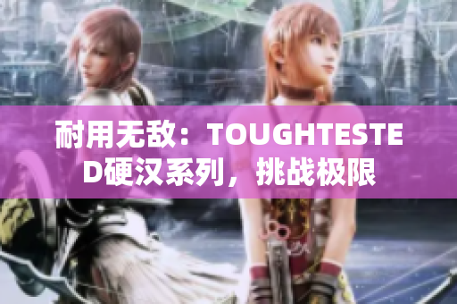 耐用无敌：TOUGHTESTED硬汉系列，挑战极限