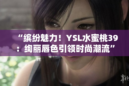 “缤纷魅力！YSL水蜜桃39：绚丽唇色引领时尚潮流”