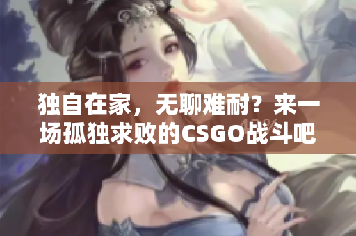 独自在家，无聊难耐？来一场孤独求败的CSGO战斗吧！