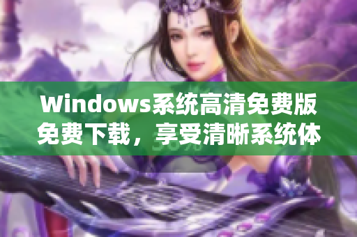 Windows系统高清免费版免费下载，享受清晰系统体验