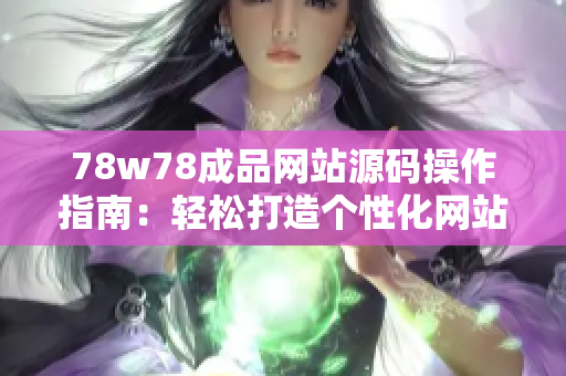 78w78成品网站源码操作指南：轻松打造个性化网站，实现定制需求