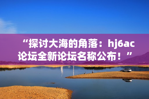 “探讨大海的角落：hj6ac论坛全新论坛名称公布！”