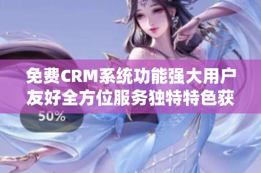 免费CRM系统功能强大用户友好全方位服务独特特色获取高效管理提升工作效率