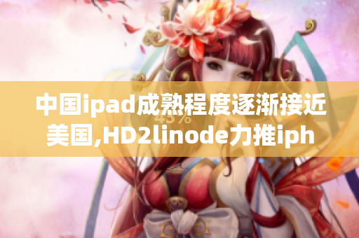 中国ipad成熟程度逐渐接近美国,HD2linode力推iphone