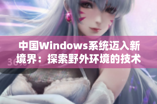 中国Windows系统迈入新境界：探索野外环境的技术革新