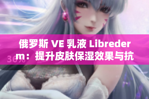 俄罗斯 VE 乳液 Librederm：提升皮肤保湿效果与抗衰老功效