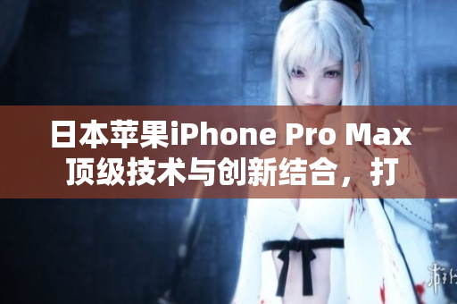 日本苹果iPhone Pro Max 顶级技术与创新结合，打造终极智能手机