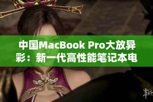 中国MacBook Pro大放异彩：新一代高性能笔记本电脑震撼登场