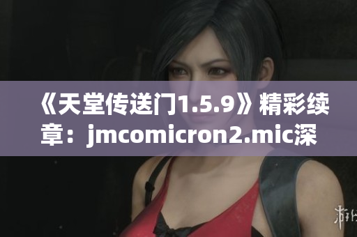 《天堂传送门1.5.9》精彩续章：jmcomicron2.mic深情呈现