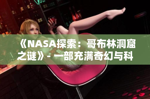 《NASA探索：哥布林洞窟之谜》- 一部充满奇幻与科学的动画力作