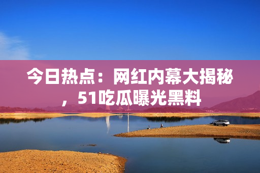 今日热点：网红内幕大揭秘，51吃瓜曝光黑料