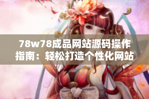 78w78成品网站源码操作指南：轻松打造个性化网站，无需专业技能！