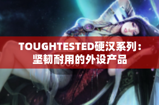 TOUGHTESTED硬汉系列：坚韧耐用的外设产品