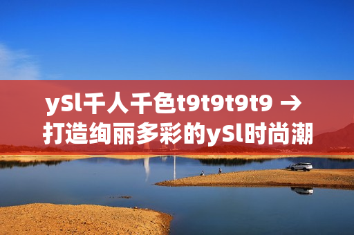 ySl千人千色t9t9t9t9 → 打造绚丽多彩的ySl时尚潮流, 展现独特魅力