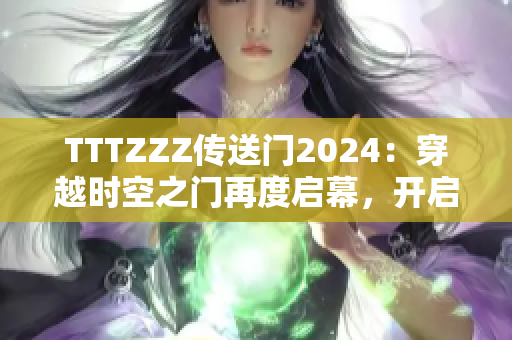 TTTZZZ传送门2024：穿越时空之门再度启幕，开启新的冒险之旅