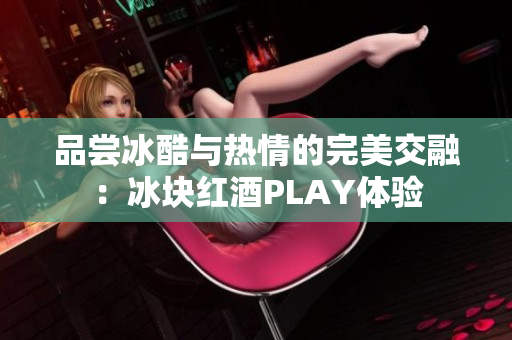 品尝冰酷与热情的完美交融：冰块红酒PLAY体验