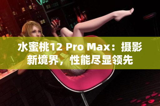 水蜜桃12 Pro Max：摄影新境界，性能尽显领先